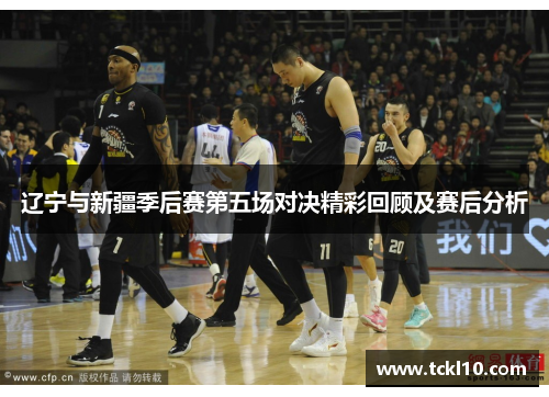 辽宁与新疆季后赛第五场对决精彩回顾及赛后分析