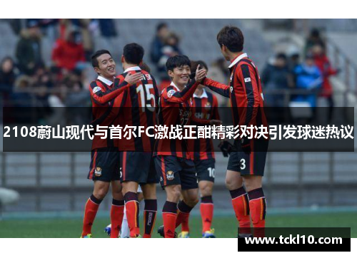 2108蔚山现代与首尔FC激战正酣精彩对决引发球迷热议 2108蔚山现代与首尔FC激战正酣精彩对决引发球迷热议