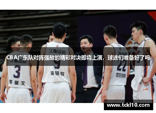 CBA广东队对阵强敌的精彩对决即将上演，球迷们准备好了吗