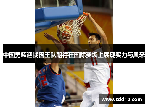 中国男篮迎战国王队期待在国际赛场上展现实力与风采