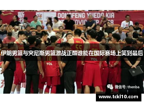 伊朗男篮与突尼斯男篮激战正酣谁能在国际赛场上笑到最后