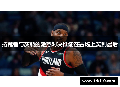 拓荒者与灰熊的激烈对决谁能在赛场上笑到最后