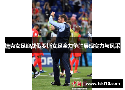 捷克女足迎战俄罗斯女足全力争胜展现实力与风采