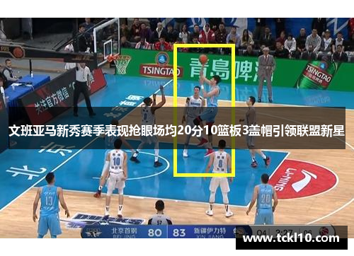 文班亚马新秀赛季表现抢眼场均20分10篮板3盖帽引领联盟新星