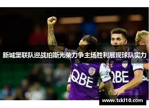新城堡联队迎战珀斯光荣力争主场胜利展现球队实力