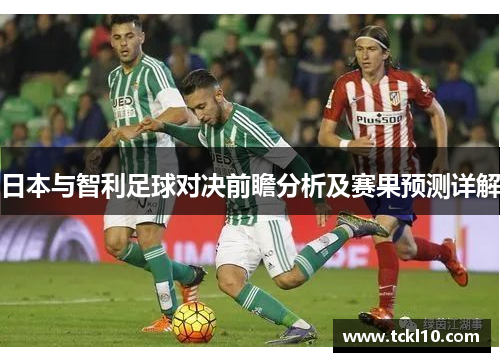 日本与智利足球对决前瞻分析及赛果预测详解