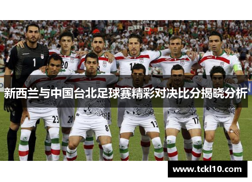 新西兰与中国台北足球赛精彩对决比分揭晓分析