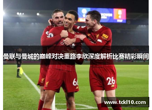 曼联与曼城的巅峰对决董路李欣深度解析比赛精彩瞬间