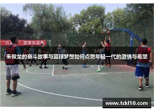 朱俊龙的奋斗故事与篮球梦想如何点燃年轻一代的激情与希望