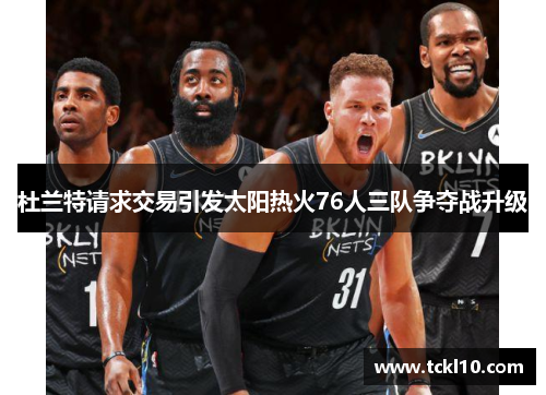 杜兰特请求交易引发太阳热火76人三队争夺战升级