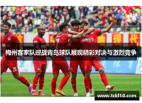 梅州客家队迎战青岛球队展现精彩对决与激烈竞争