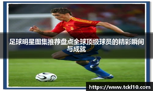 足球明星图集推荐盘点全球顶级球员的精彩瞬间与成就